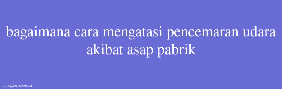 Bagaimana Cara Mengatasi Pencemaran Udara Akibat Asap Pabrik