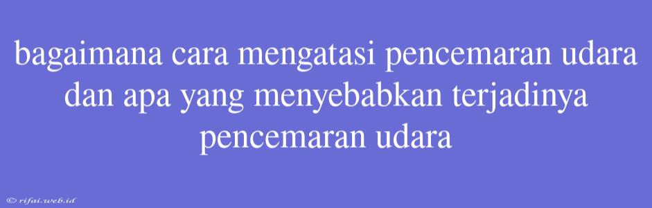 Bagaimana Cara Mengatasi Pencemaran Udara Dan Apa Yang Menyebabkan Terjadinya Pencemaran Udara