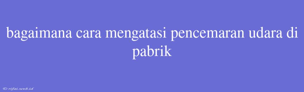 Bagaimana Cara Mengatasi Pencemaran Udara Di Pabrik