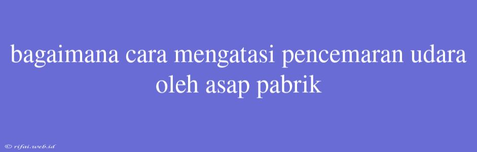 Bagaimana Cara Mengatasi Pencemaran Udara Oleh Asap Pabrik