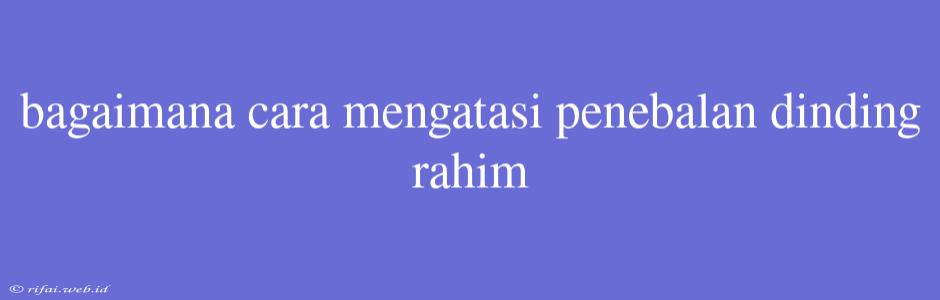 Bagaimana Cara Mengatasi Penebalan Dinding Rahim