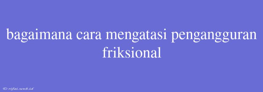 Bagaimana Cara Mengatasi Pengangguran Friksional