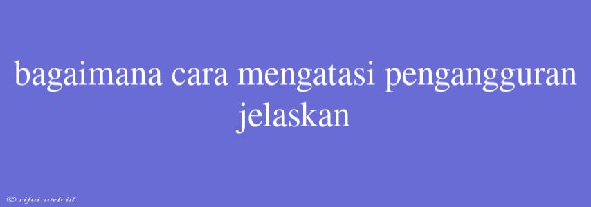 Bagaimana Cara Mengatasi Pengangguran Jelaskan