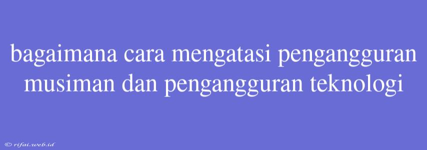 Bagaimana Cara Mengatasi Pengangguran Musiman Dan Pengangguran Teknologi