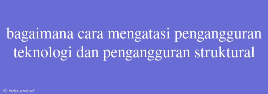 Bagaimana Cara Mengatasi Pengangguran Teknologi Dan Pengangguran Struktural