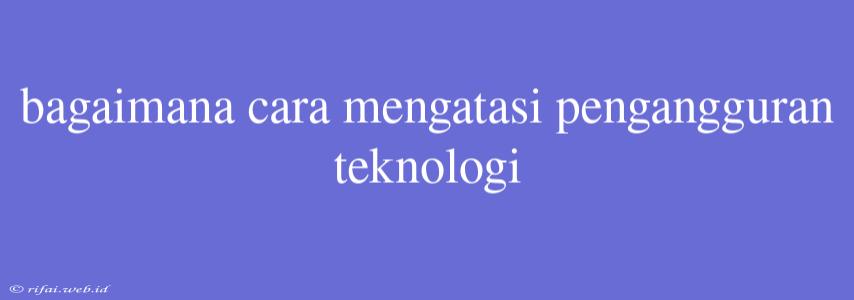 Bagaimana Cara Mengatasi Pengangguran Teknologi