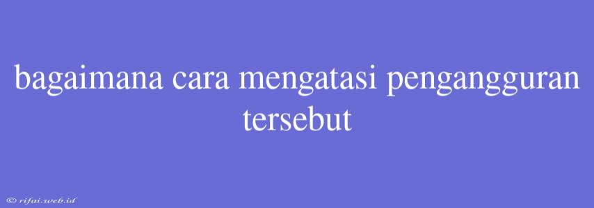 Bagaimana Cara Mengatasi Pengangguran Tersebut