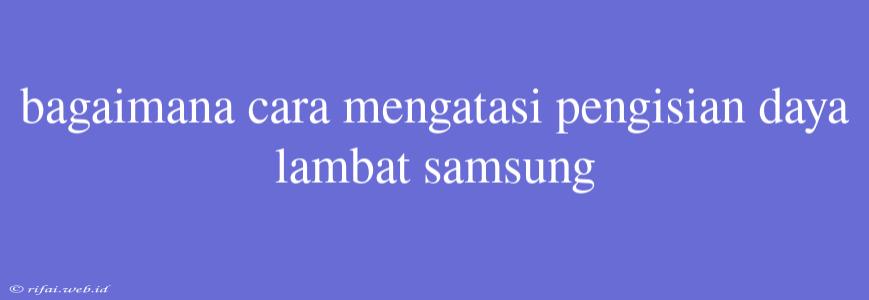 Bagaimana Cara Mengatasi Pengisian Daya Lambat Samsung