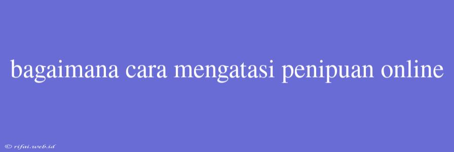 Bagaimana Cara Mengatasi Penipuan Online