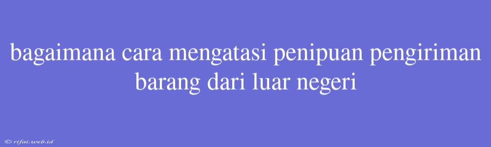 Bagaimana Cara Mengatasi Penipuan Pengiriman Barang Dari Luar Negeri