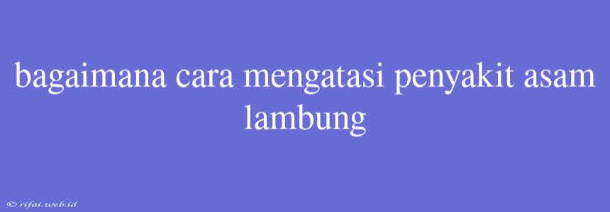 Bagaimana Cara Mengatasi Penyakit Asam Lambung