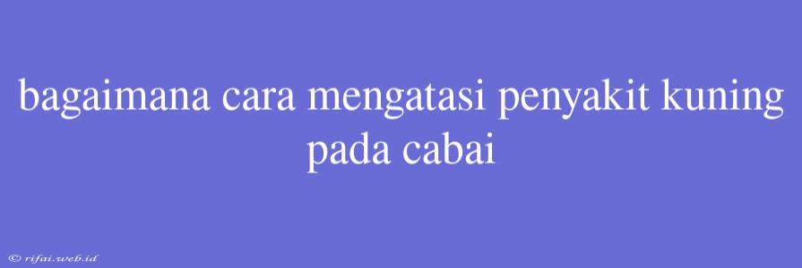 Bagaimana Cara Mengatasi Penyakit Kuning Pada Cabai