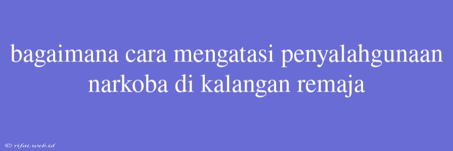 Bagaimana Cara Mengatasi Penyalahgunaan Narkoba Di Kalangan Remaja