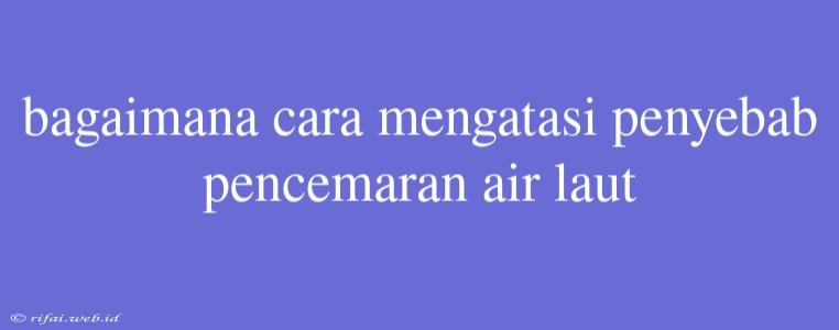 Bagaimana Cara Mengatasi Penyebab Pencemaran Air Laut