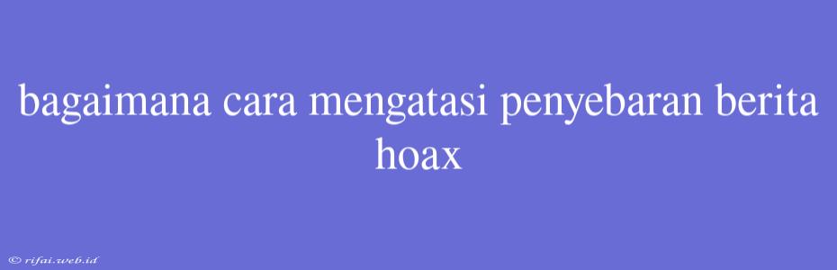 Bagaimana Cara Mengatasi Penyebaran Berita Hoax