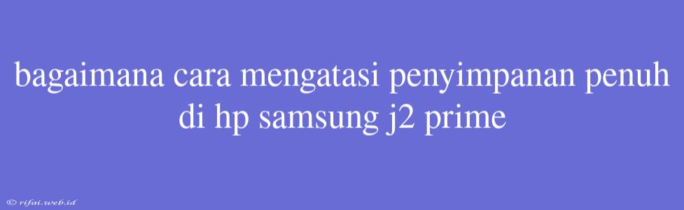 Bagaimana Cara Mengatasi Penyimpanan Penuh Di Hp Samsung J2 Prime