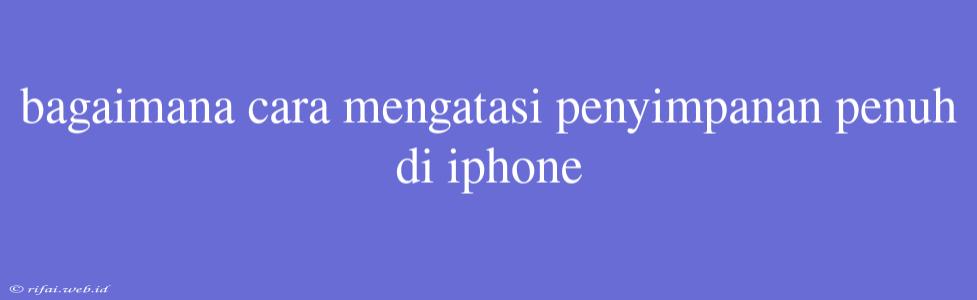 Bagaimana Cara Mengatasi Penyimpanan Penuh Di Iphone