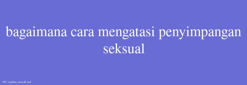 Bagaimana Cara Mengatasi Penyimpangan Seksual