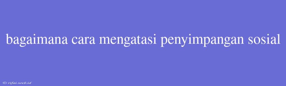 Bagaimana Cara Mengatasi Penyimpangan Sosial