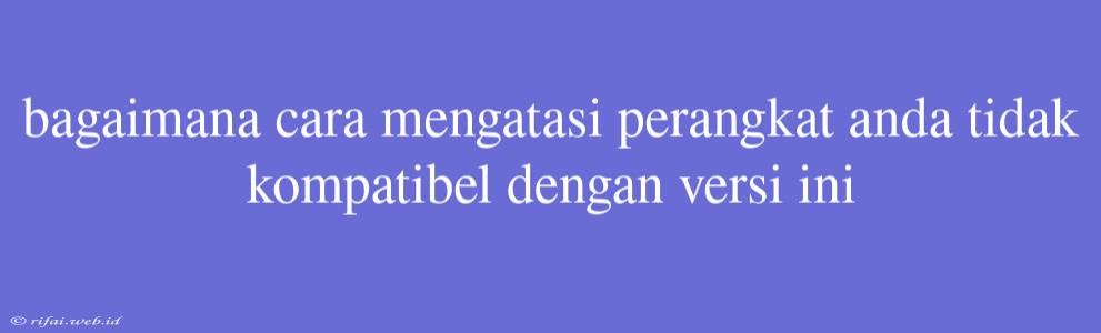 Bagaimana Cara Mengatasi Perangkat Anda Tidak Kompatibel Dengan Versi Ini