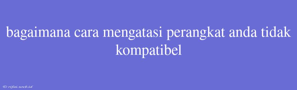 Bagaimana Cara Mengatasi Perangkat Anda Tidak Kompatibel