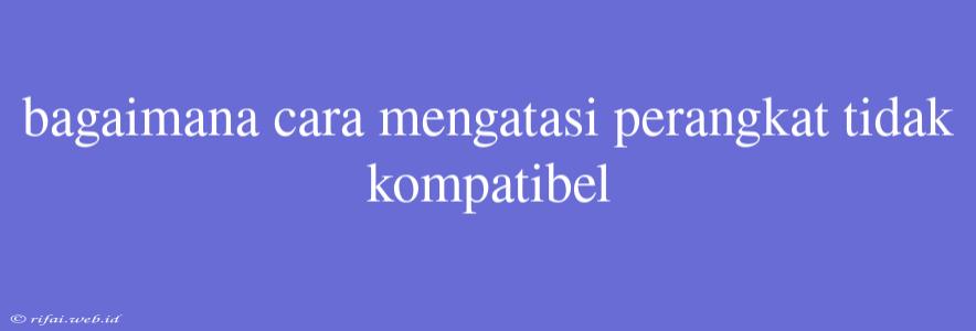 Bagaimana Cara Mengatasi Perangkat Tidak Kompatibel