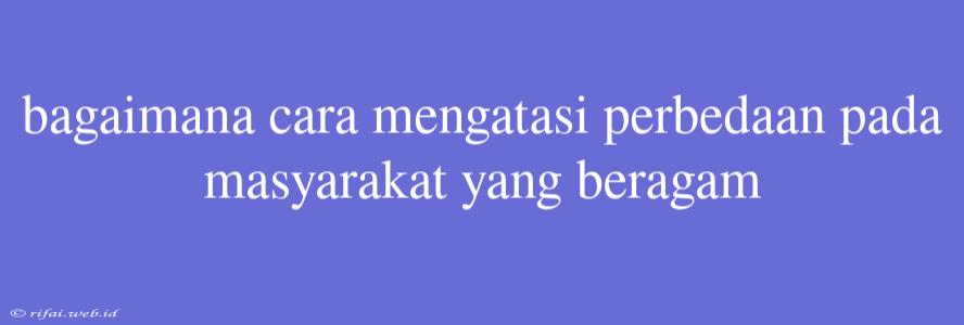 Bagaimana Cara Mengatasi Perbedaan Pada Masyarakat Yang Beragam