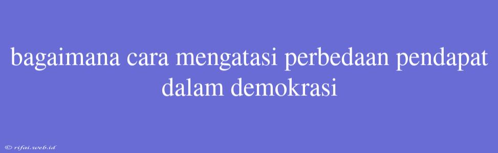 Bagaimana Cara Mengatasi Perbedaan Pendapat Dalam Demokrasi