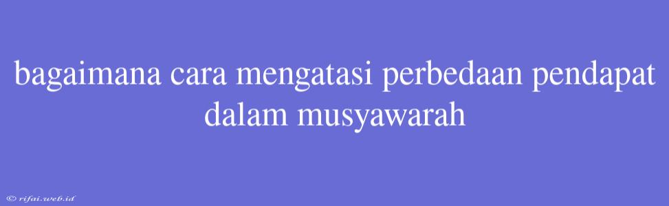 Bagaimana Cara Mengatasi Perbedaan Pendapat Dalam Musyawarah