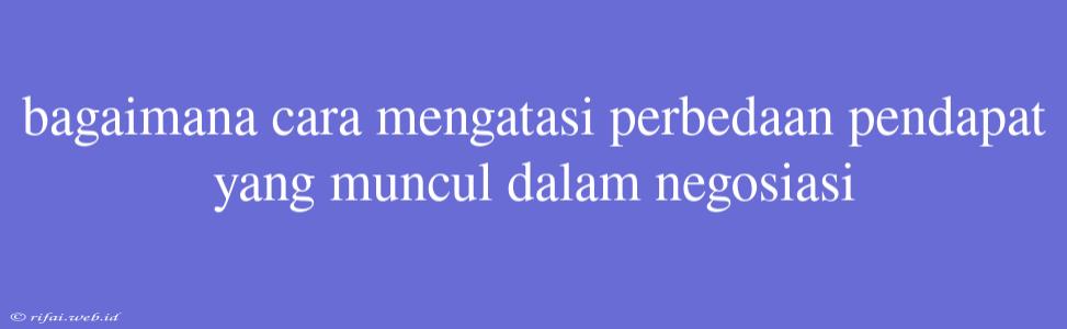 Bagaimana Cara Mengatasi Perbedaan Pendapat Yang Muncul Dalam Negosiasi