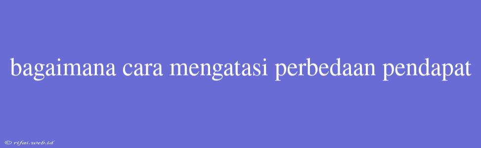 Bagaimana Cara Mengatasi Perbedaan Pendapat