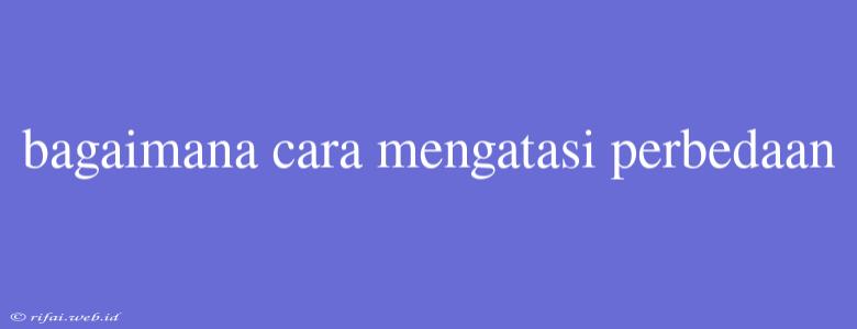 Bagaimana Cara Mengatasi Perbedaan