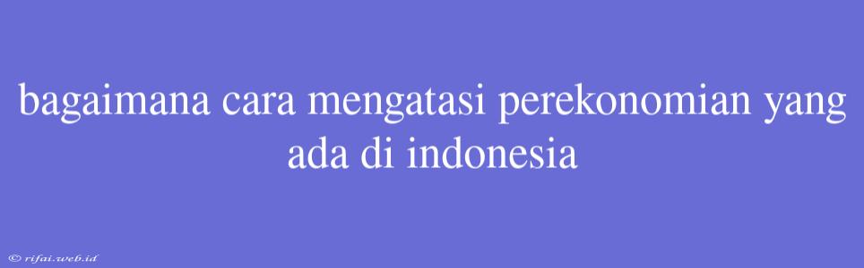 Bagaimana Cara Mengatasi Perekonomian Yang Ada Di Indonesia