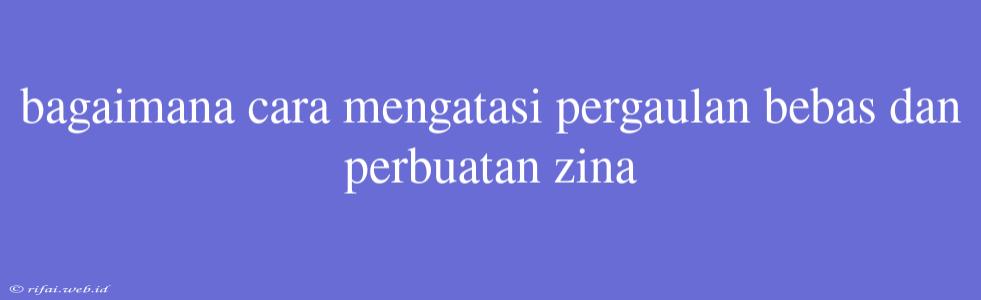 Bagaimana Cara Mengatasi Pergaulan Bebas Dan Perbuatan Zina