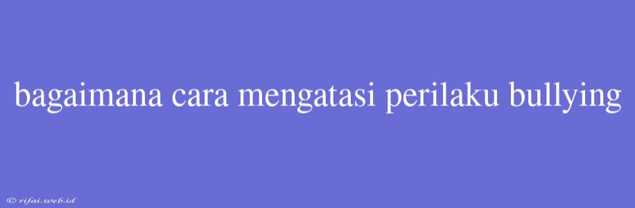 Bagaimana Cara Mengatasi Perilaku Bullying