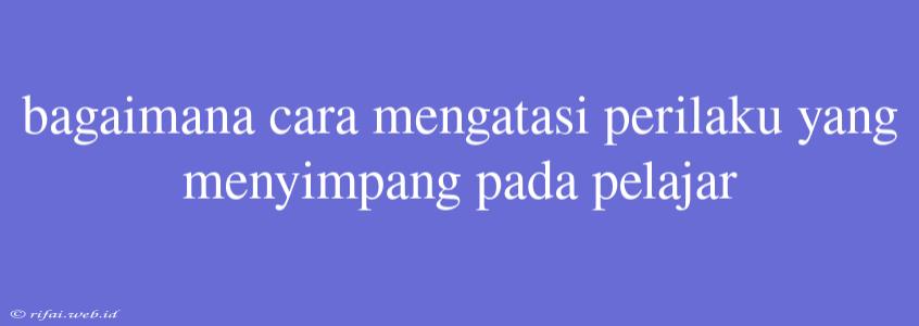 Bagaimana Cara Mengatasi Perilaku Yang Menyimpang Pada Pelajar