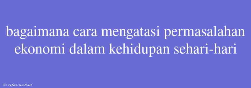 Bagaimana Cara Mengatasi Permasalahan Ekonomi Dalam Kehidupan Sehari-hari