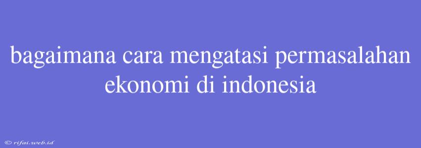 Bagaimana Cara Mengatasi Permasalahan Ekonomi Di Indonesia