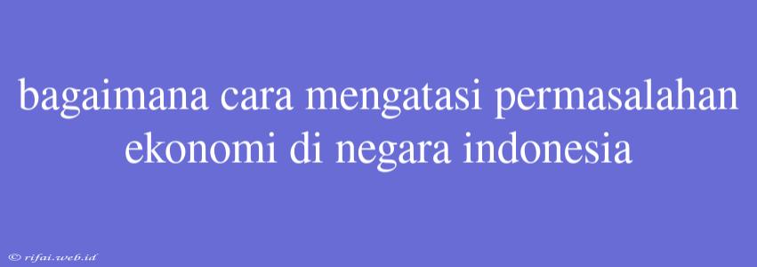 Bagaimana Cara Mengatasi Permasalahan Ekonomi Di Negara Indonesia