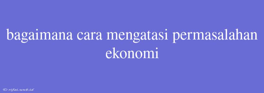 Bagaimana Cara Mengatasi Permasalahan Ekonomi