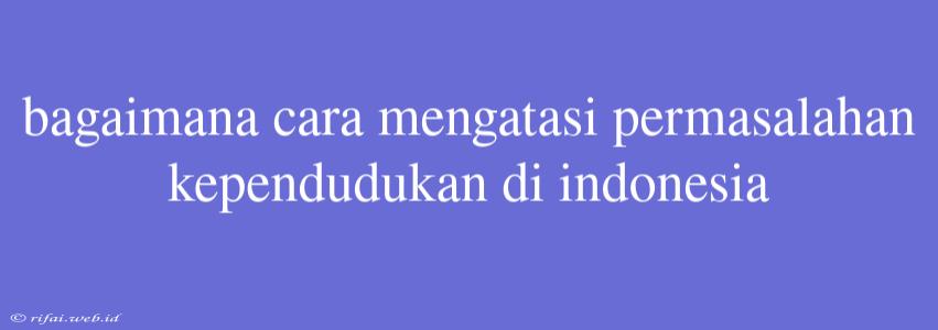 Bagaimana Cara Mengatasi Permasalahan Kependudukan Di Indonesia