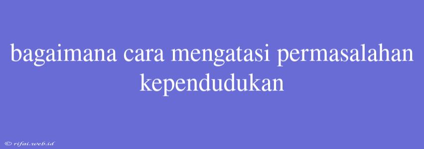 Bagaimana Cara Mengatasi Permasalahan Kependudukan