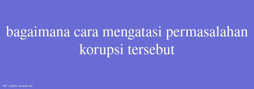 Bagaimana Cara Mengatasi Permasalahan Korupsi Tersebut