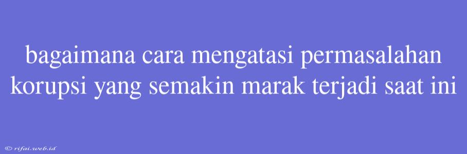 Bagaimana Cara Mengatasi Permasalahan Korupsi Yang Semakin Marak Terjadi Saat Ini