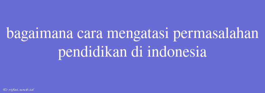 Bagaimana Cara Mengatasi Permasalahan Pendidikan Di Indonesia