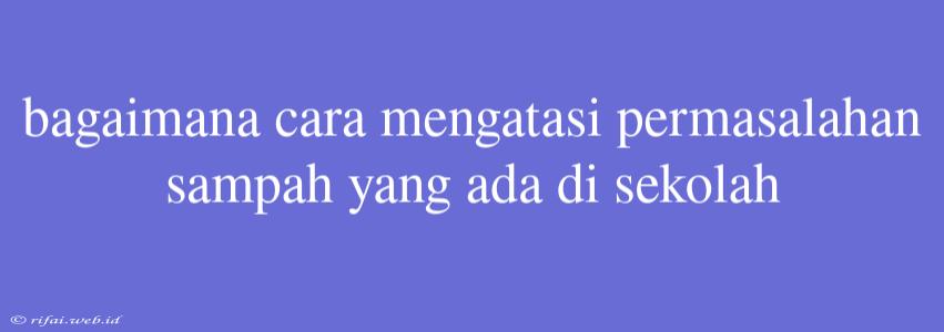 Bagaimana Cara Mengatasi Permasalahan Sampah Yang Ada Di Sekolah