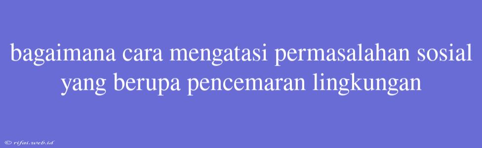 Bagaimana Cara Mengatasi Permasalahan Sosial Yang Berupa Pencemaran Lingkungan