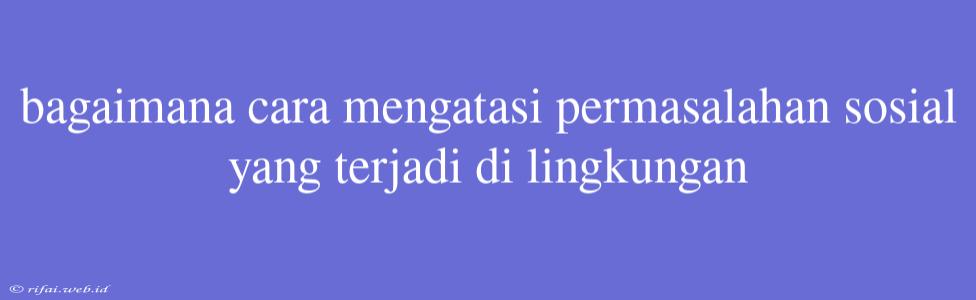 Bagaimana Cara Mengatasi Permasalahan Sosial Yang Terjadi Di Lingkungan