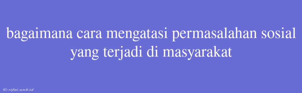 Bagaimana Cara Mengatasi Permasalahan Sosial Yang Terjadi Di Masyarakat