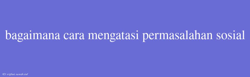 Bagaimana Cara Mengatasi Permasalahan Sosial